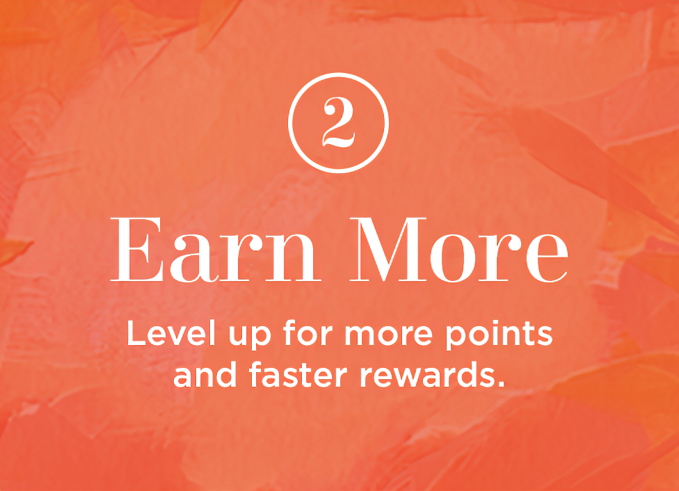2. Earn More. Level up for more points and faster rewards.